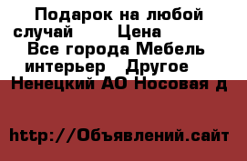 Подарок на любой случай!!!! › Цена ­ 2 500 - Все города Мебель, интерьер » Другое   . Ненецкий АО,Носовая д.